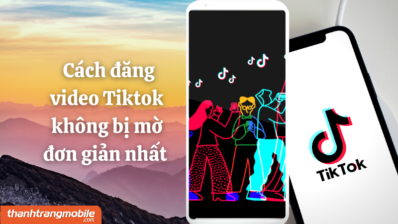 [Video] 7+ cách đăng video Tik Tok không bị mờ, chất lượng cao đơn giản nhất